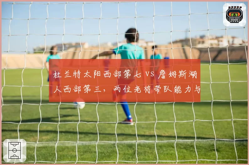 杜兰特太阳西部第七 vs 詹姆斯湖人西部第三,两位老将带队能力与健康度对比