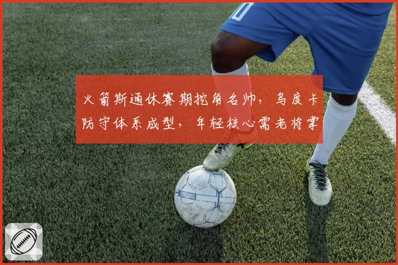 火箭斯通休赛期挖角名帅，乌度卡防守体系成型，年轻核心需老将掌舵概率几何？