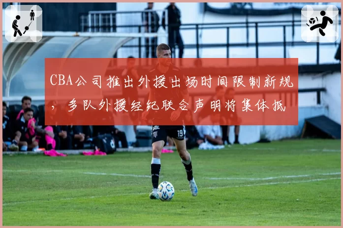 CBA公司推出外援出场时间限制新规,多队外援经纪联合声明将集体抵制联赛