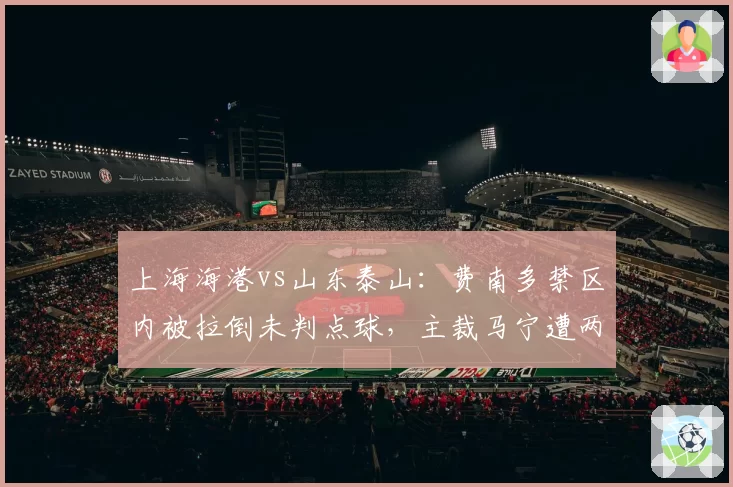 上海海港vs山东泰山:费南多禁区内被拉倒未判点球,主裁马宁遭两队抗议